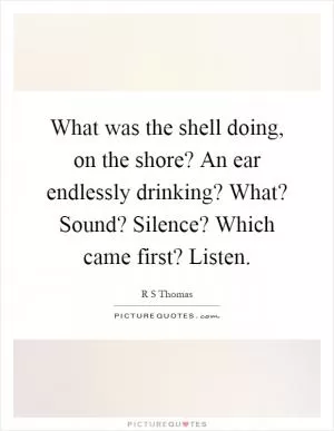 What was the shell doing, on the shore? An ear endlessly drinking? What? Sound? Silence? Which came first? Listen Picture Quote #1