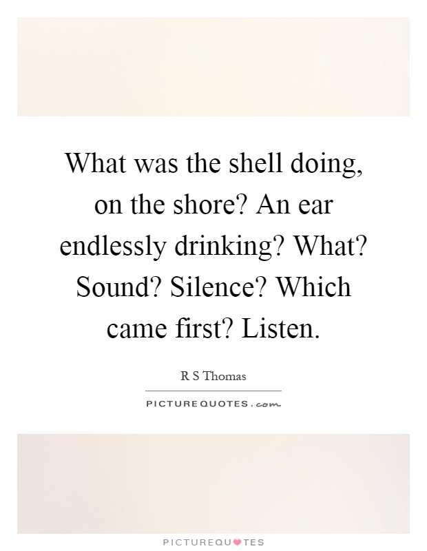 What was the shell doing, on the shore? An ear endlessly drinking? What? Sound? Silence? Which came first? Listen Picture Quote #1