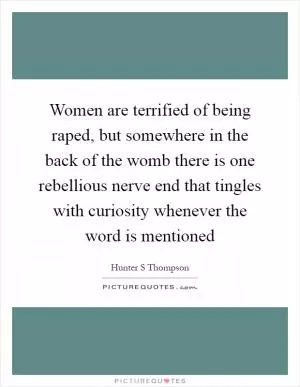 Women are terrified of being raped, but somewhere in the back of the womb there is one rebellious nerve end that tingles with curiosity whenever the word is mentioned Picture Quote #1