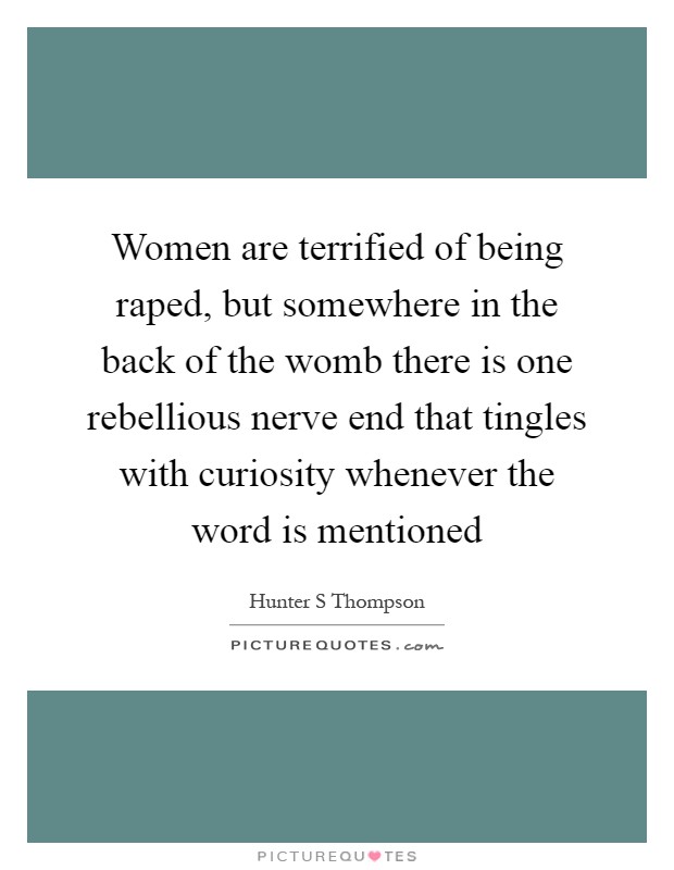 Women are terrified of being raped, but somewhere in the back of the womb there is one rebellious nerve end that tingles with curiosity whenever the word is mentioned Picture Quote #1