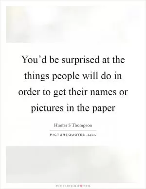 You’d be surprised at the things people will do in order to get their names or pictures in the paper Picture Quote #1