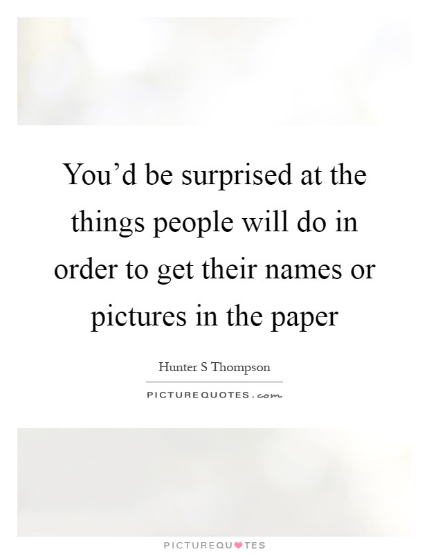 You'd be surprised at the things people will do in order to get their names or pictures in the paper Picture Quote #1