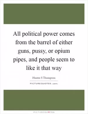 All political power comes from the barrel of either guns, pussy, or opium pipes, and people seem to like it that way Picture Quote #1