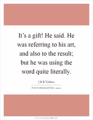 It’s a gift! He said. He was referring to his art, and also to the result; but he was using the word quite literally Picture Quote #1