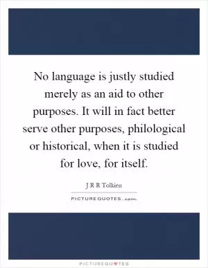 No language is justly studied merely as an aid to other purposes. It will in fact better serve other purposes, philological or historical, when it is studied for love, for itself Picture Quote #1