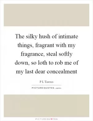The silky hush of intimate things, fragrant with my fragrance, steal softly down, so loth to rob me of my last dear concealment Picture Quote #1