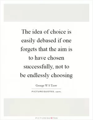 The idea of choice is easily debased if one forgets that the aim is to have chosen successfully, not to be endlessly choosing Picture Quote #1