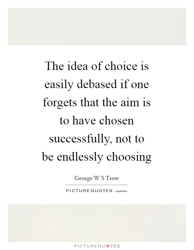 The idea of choice is easily debased if one forgets that the aim is to have chosen successfully, not to be endlessly choosing Picture Quote #1