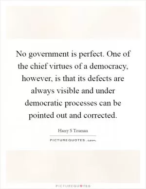 No government is perfect. One of the chief virtues of a democracy, however, is that its defects are always visible and under democratic processes can be pointed out and corrected Picture Quote #1