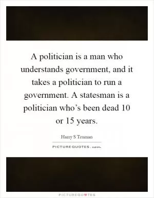A politician is a man who understands government, and it takes a politician to run a government. A statesman is a politician who’s been dead 10 or 15 years Picture Quote #1