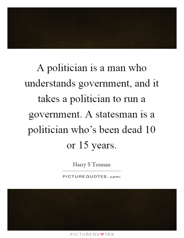 A politician is a man who understands government, and it takes a politician to run a government. A statesman is a politician who's been dead 10 or 15 years Picture Quote #1