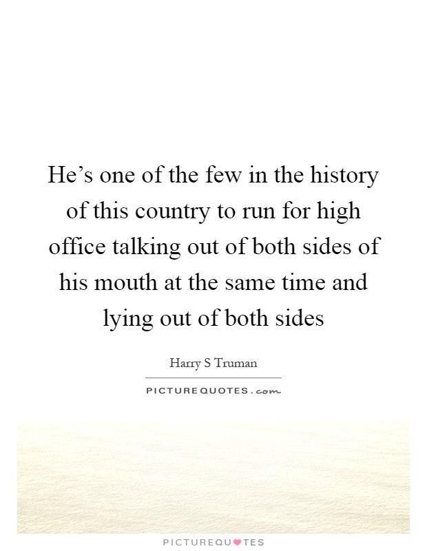 He's one of the few in the history of this country to run for high office talking out of both sides of his mouth at the same time and lying out of both sides Picture Quote #1