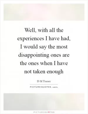 Well, with all the experiences I have had, I would say the most disappointing ones are the ones when I have not taken enough Picture Quote #1