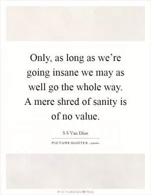 Only, as long as we’re going insane we may as well go the whole way. A mere shred of sanity is of no value Picture Quote #1