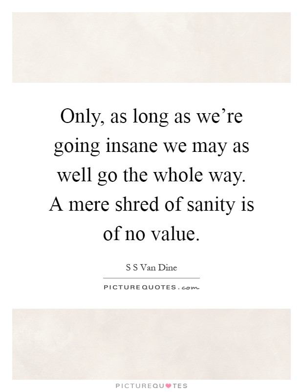 Only, as long as we're going insane we may as well go the whole way. A mere shred of sanity is of no value Picture Quote #1