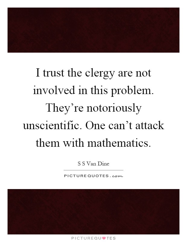 I trust the clergy are not involved in this problem. They're notoriously unscientific. One can't attack them with mathematics Picture Quote #1