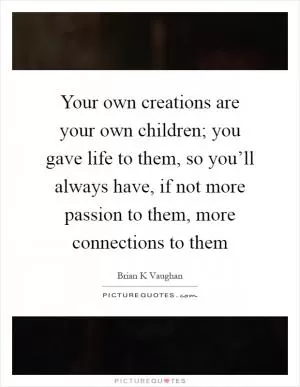 Your own creations are your own children; you gave life to them, so you’ll always have, if not more passion to them, more connections to them Picture Quote #1