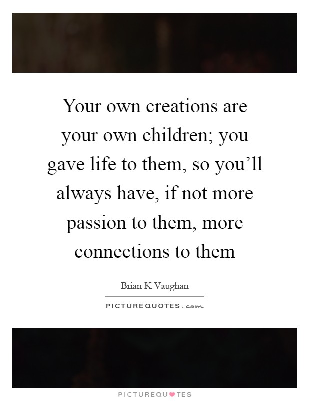 Your own creations are your own children; you gave life to them, so you'll always have, if not more passion to them, more connections to them Picture Quote #1