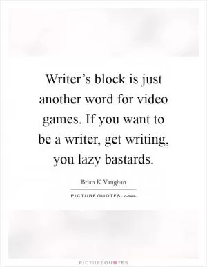 Writer’s block is just another word for video games. If you want to be a writer, get writing, you lazy bastards Picture Quote #1