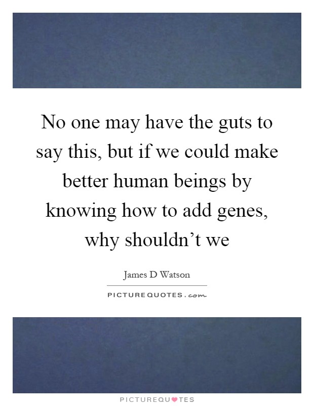 No one may have the guts to say this, but if we could make better human beings by knowing how to add genes, why shouldn't we Picture Quote #1