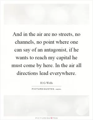 And in the air are no streets, no channels, no point where one can say of an antagonist, if he wants to reach my capital he must come by here. In the air all directions lead everywhere Picture Quote #1