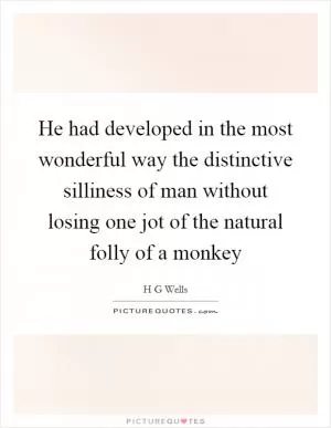 He had developed in the most wonderful way the distinctive silliness of man without losing one jot of the natural folly of a monkey Picture Quote #1