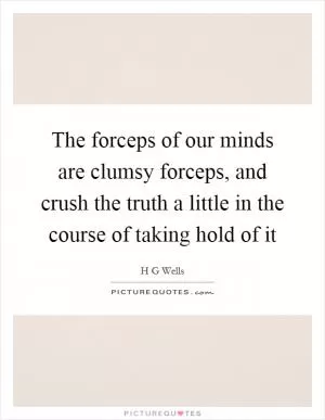 The forceps of our minds are clumsy forceps, and crush the truth a little in the course of taking hold of it Picture Quote #1
