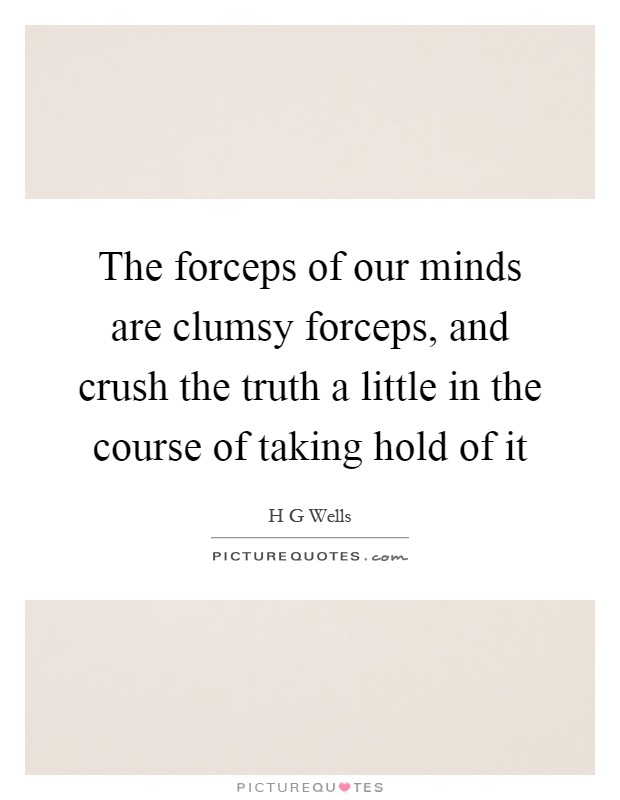 The forceps of our minds are clumsy forceps, and crush the truth a little in the course of taking hold of it Picture Quote #1