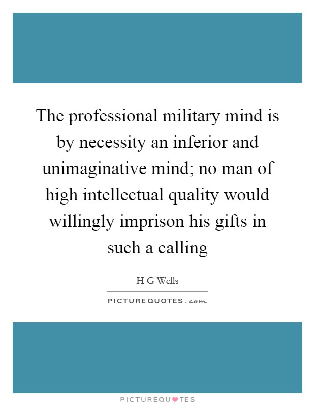 The professional military mind is by necessity an inferior and unimaginative mind; no man of high intellectual quality would willingly imprison his gifts in such a calling Picture Quote #1