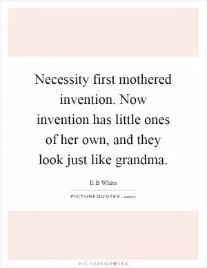 Necessity first mothered invention. Now invention has little ones of her own, and they look just like grandma Picture Quote #1