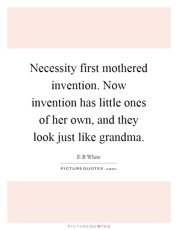 Necessity first mothered invention. Now invention has little ones of her own, and they look just like grandma Picture Quote #1