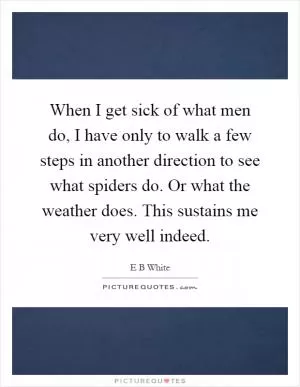 When I get sick of what men do, I have only to walk a few steps in another direction to see what spiders do. Or what the weather does. This sustains me very well indeed Picture Quote #1
