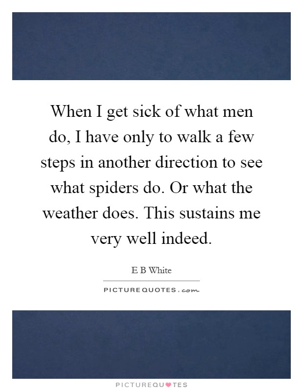 When I get sick of what men do, I have only to walk a few steps in another direction to see what spiders do. Or what the weather does. This sustains me very well indeed Picture Quote #1