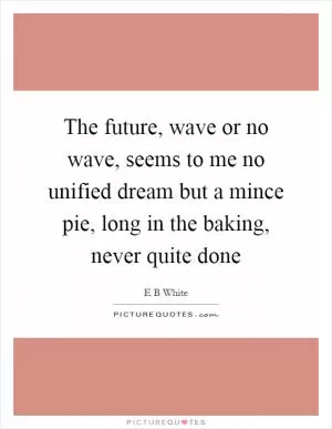 The future, wave or no wave, seems to me no unified dream but a mince pie, long in the baking, never quite done Picture Quote #1