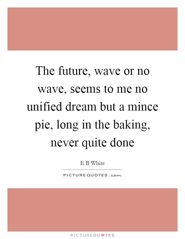 The future, wave or no wave, seems to me no unified dream but a mince pie, long in the baking, never quite done Picture Quote #1