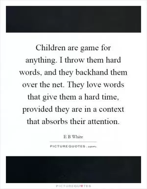 Children are game for anything. I throw them hard words, and they backhand them over the net. They love words that give them a hard time, provided they are in a context that absorbs their attention Picture Quote #1
