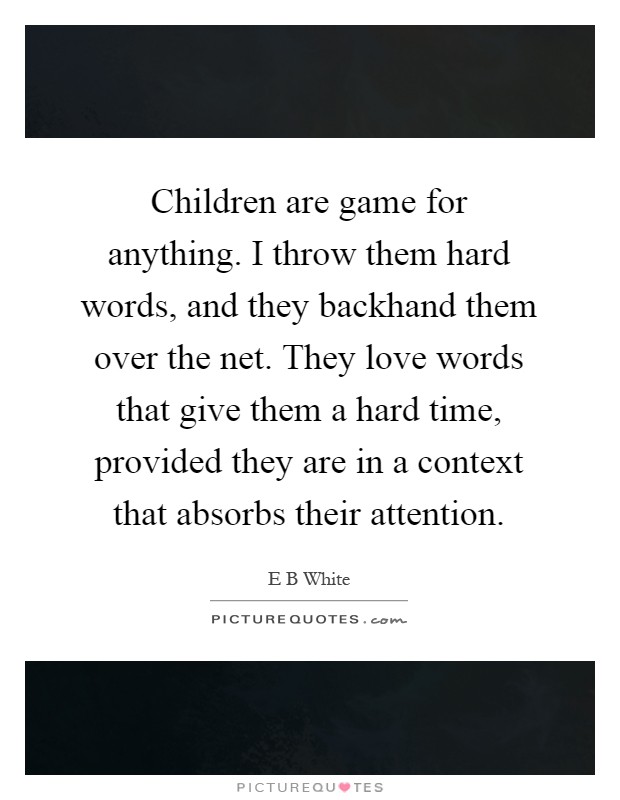 Children are game for anything. I throw them hard words, and they backhand them over the net. They love words that give them a hard time, provided they are in a context that absorbs their attention Picture Quote #1