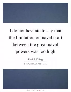 I do not hesitate to say that the limitation on naval craft between the great naval powers was too high Picture Quote #1