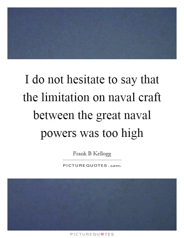 I do not hesitate to say that the limitation on naval craft between the great naval powers was too high Picture Quote #1