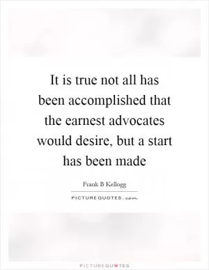 It is true not all has been accomplished that the earnest advocates would desire, but a start has been made Picture Quote #1