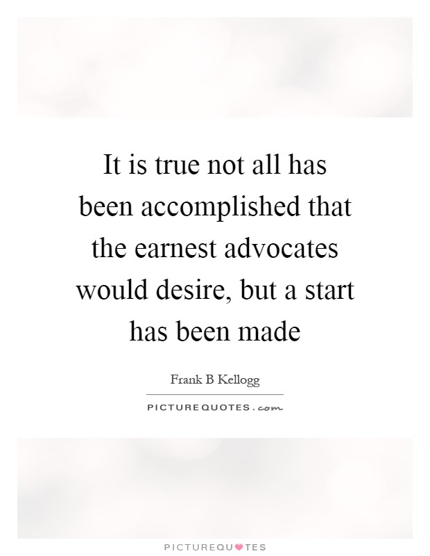 It is true not all has been accomplished that the earnest advocates would desire, but a start has been made Picture Quote #1