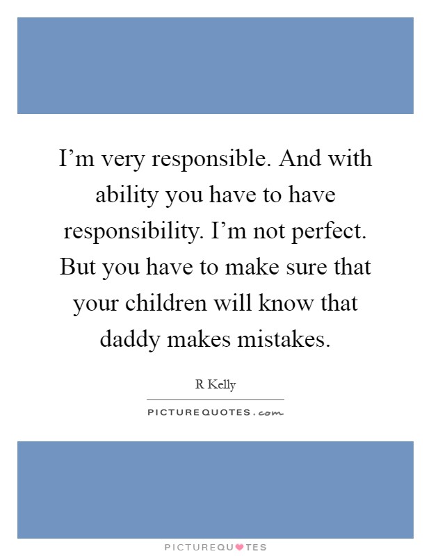 I'm very responsible. And with ability you have to have responsibility. I'm not perfect. But you have to make sure that your children will know that daddy makes mistakes Picture Quote #1
