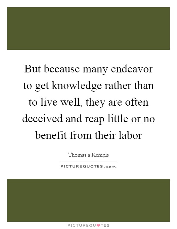 But because many endeavor to get knowledge rather than to live well, they are often deceived and reap little or no benefit from their labor Picture Quote #1