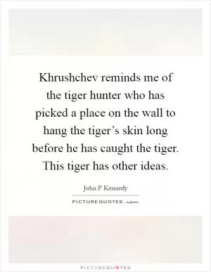 Khrushchev reminds me of the tiger hunter who has picked a place on the wall to hang the tiger’s skin long before he has caught the tiger. This tiger has other ideas Picture Quote #1