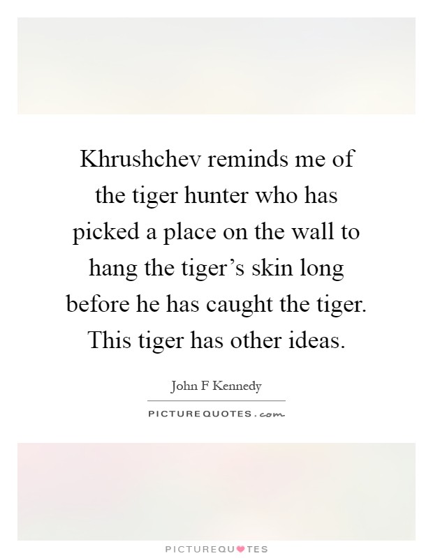 Khrushchev reminds me of the tiger hunter who has picked a place on the wall to hang the tiger's skin long before he has caught the tiger. This tiger has other ideas Picture Quote #1