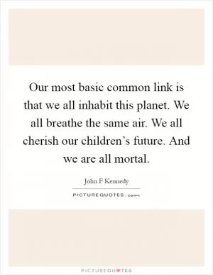 Our most basic common link is that we all inhabit this planet. We all breathe the same air. We all cherish our children’s future. And we are all mortal Picture Quote #1