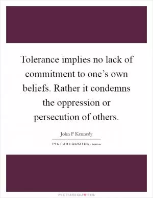 Tolerance implies no lack of commitment to one’s own beliefs. Rather it condemns the oppression or persecution of others Picture Quote #1