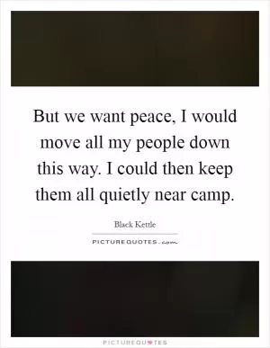 But we want peace, I would move all my people down this way. I could then keep them all quietly near camp Picture Quote #1