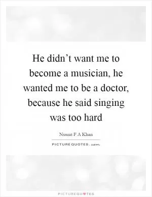 He didn’t want me to become a musician, he wanted me to be a doctor, because he said singing was too hard Picture Quote #1