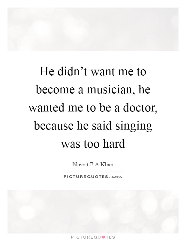 He didn't want me to become a musician, he wanted me to be a doctor, because he said singing was too hard Picture Quote #1